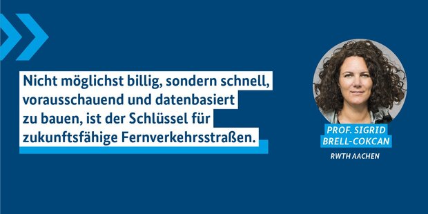 Foto von Frau Prof. Dr. Ing. Sigrid Brell-Cokcan, RWTH Aachen, und Zitat: Nicht möglichst billig, sondern schnell, vorausschauend und datenbasiert zu bauen, ist der Schlüssel für zukunftsfähige Fernverkehrsstraßen.